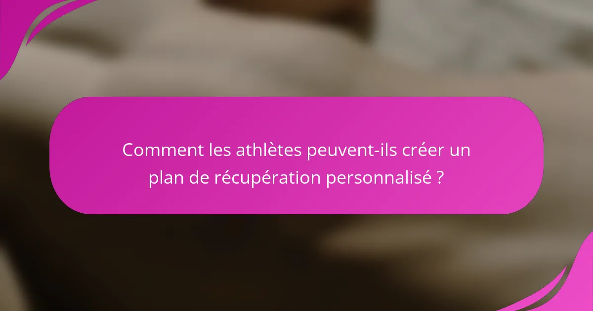 Comment les athlètes peuvent-ils créer un plan de récupération personnalisé ?