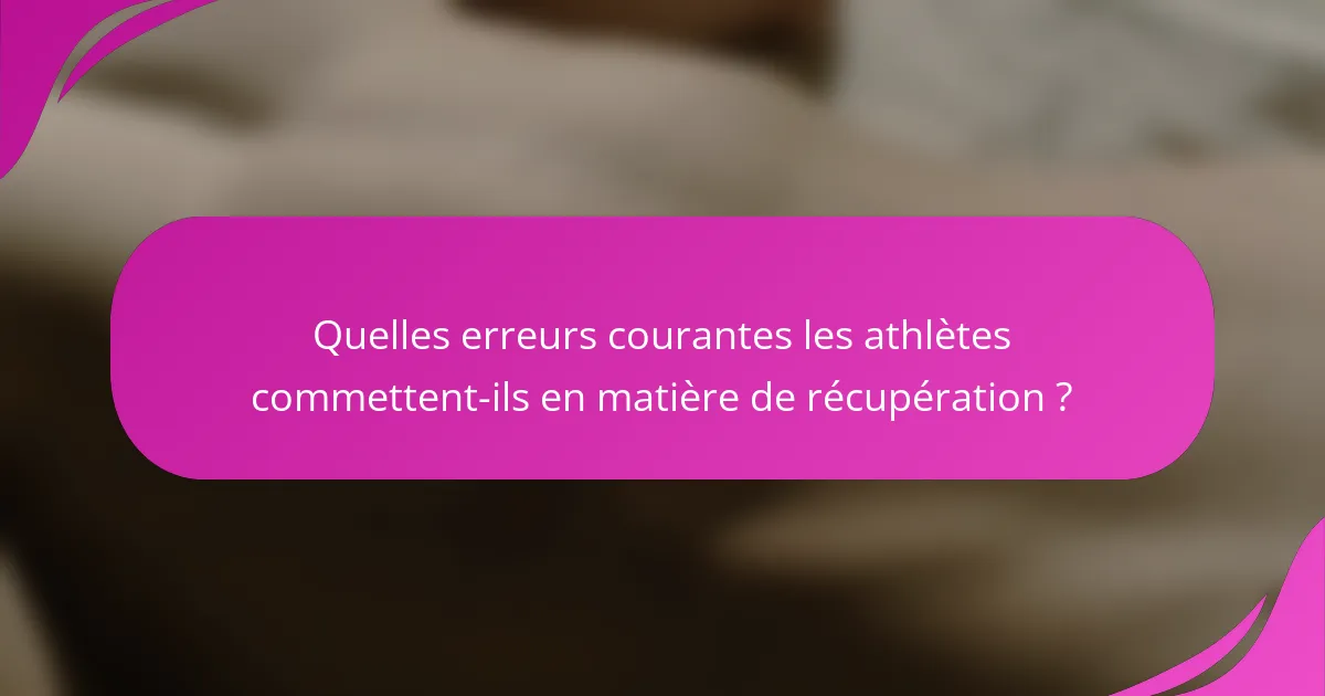 Quelles erreurs courantes les athlètes commettent-ils en matière de récupération ?