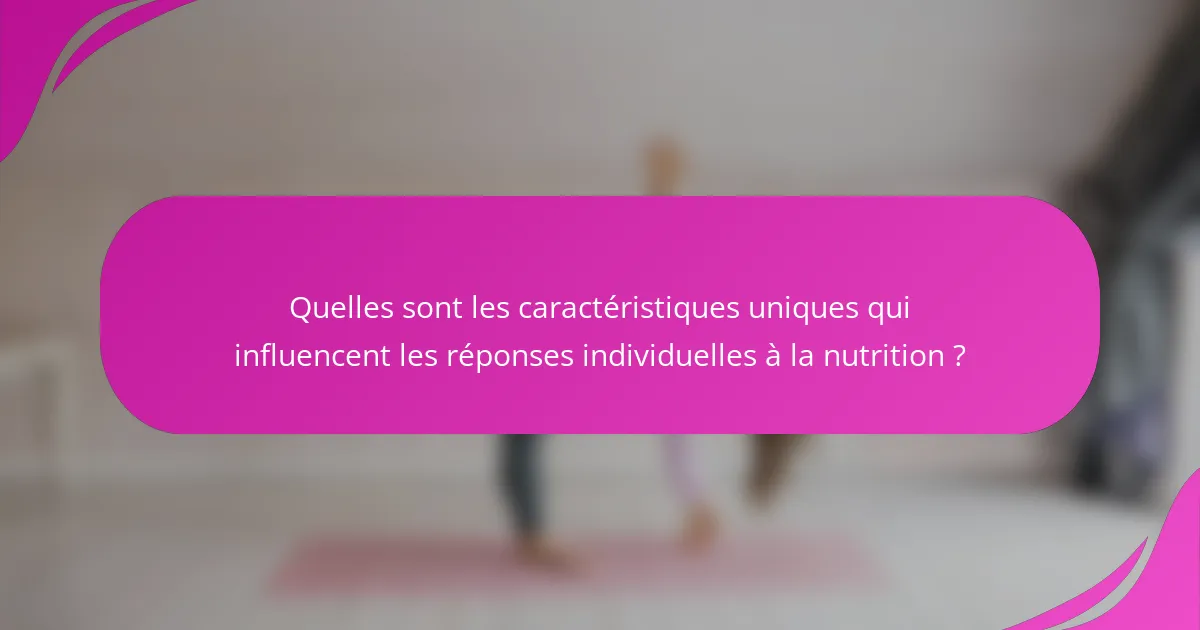 Quelles sont les caractéristiques uniques qui influencent les réponses individuelles à la nutrition ?