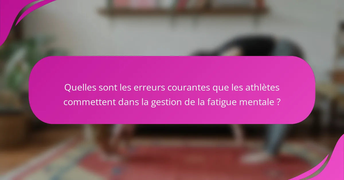 Quelles sont les erreurs courantes que les athlètes commettent dans la gestion de la fatigue mentale ?