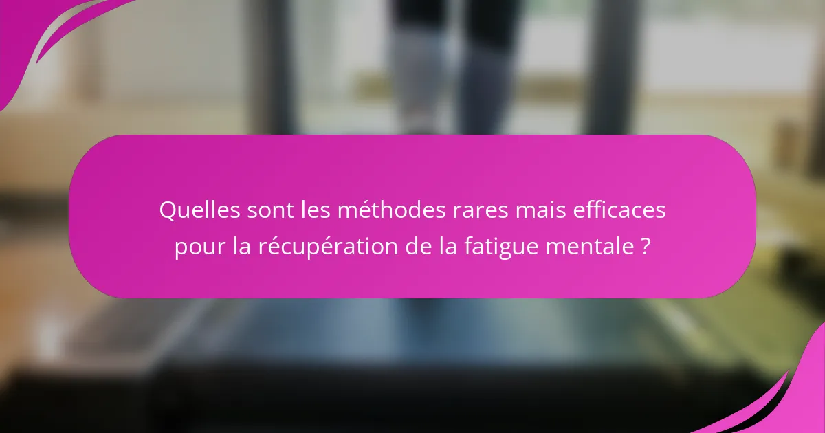 Quelles sont les méthodes rares mais efficaces pour la récupération de la fatigue mentale ?