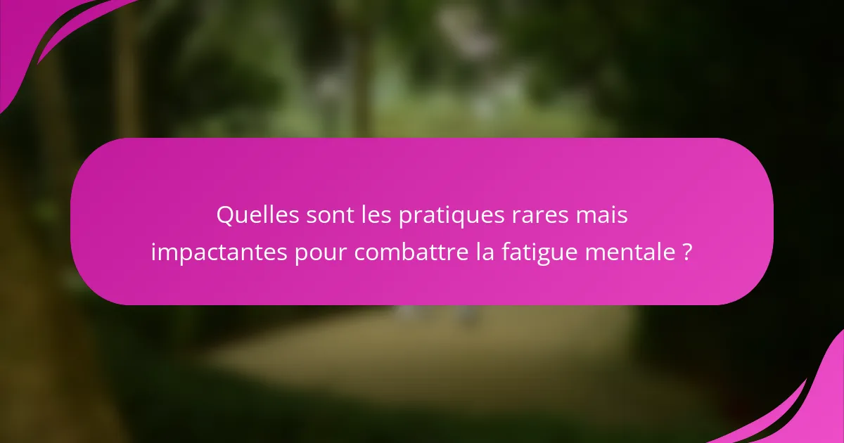Quelles sont les pratiques rares mais impactantes pour combattre la fatigue mentale ?