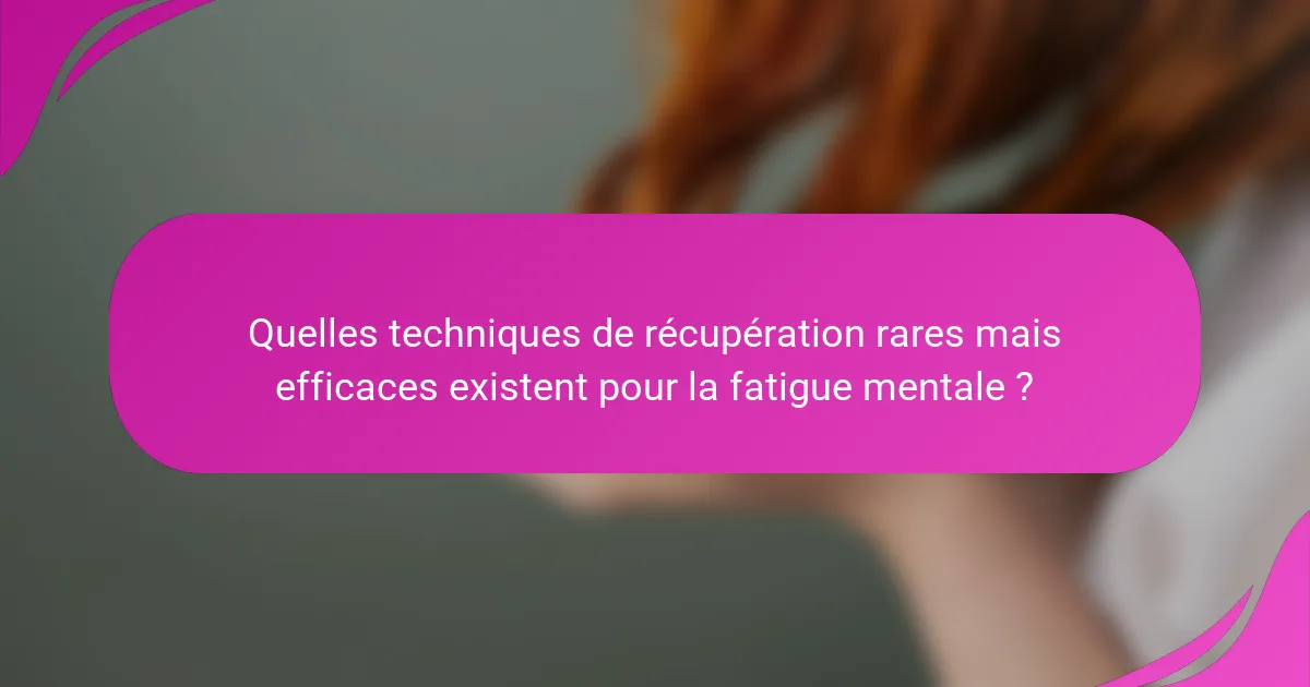 Quelles techniques de récupération rares mais efficaces existent pour la fatigue mentale ?