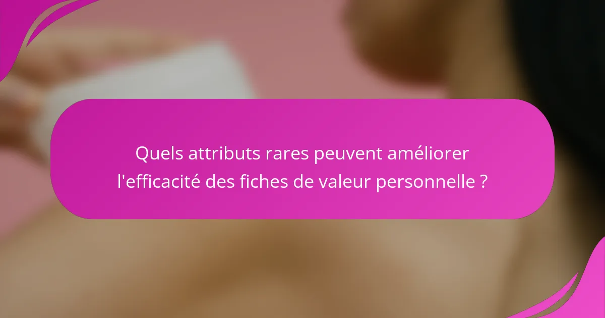 Quels attributs rares peuvent améliorer l'efficacité des fiches de valeur personnelle ?