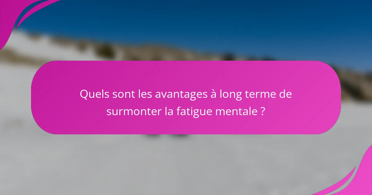 Quels sont les avantages à long terme de surmonter la fatigue mentale ?