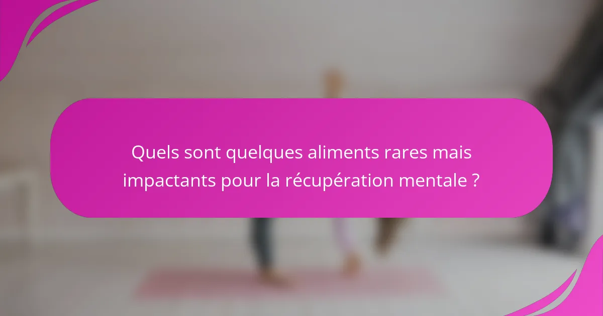 Quels sont quelques aliments rares mais impactants pour la récupération mentale ?