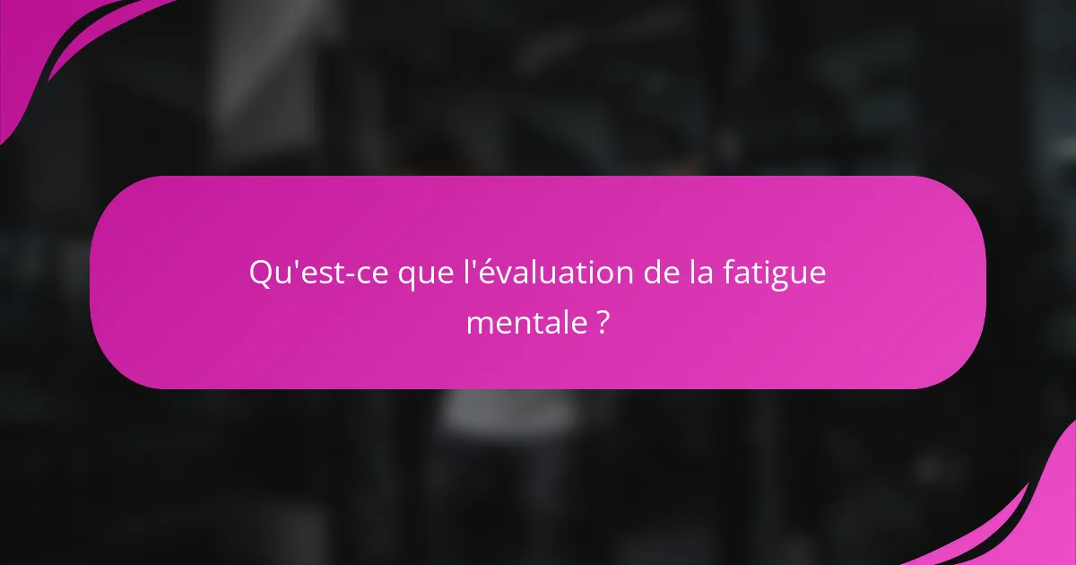 Qu'est-ce que l'évaluation de la fatigue mentale ?